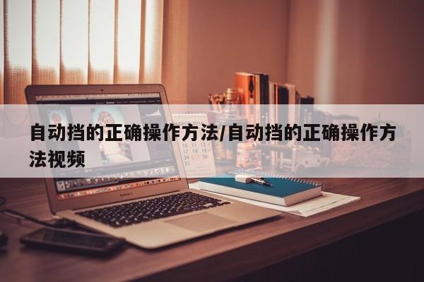自动挡的正确操作方法/自动挡的正确操作方法视频