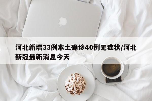 河北新增33例本土确诊40例无症状/河北新冠最新消息今天
