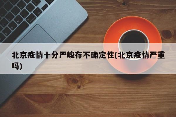 北京疫情十分严峻存不确定性(北京疫情严重吗)