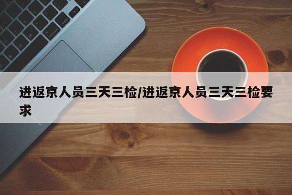 进返京人员三天三检/进返京人员三天三检要求