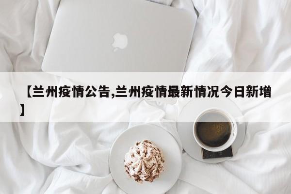 【兰州疫情公告,兰州疫情最新情况今日新增】