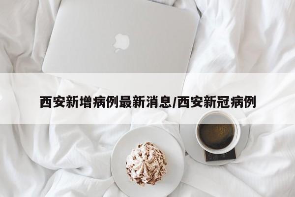 西安新增病例最新消息/西安新冠病例