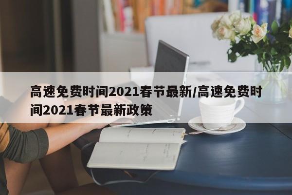 高速免费时间2021春节最新/高速免费时间2021春节最新政策