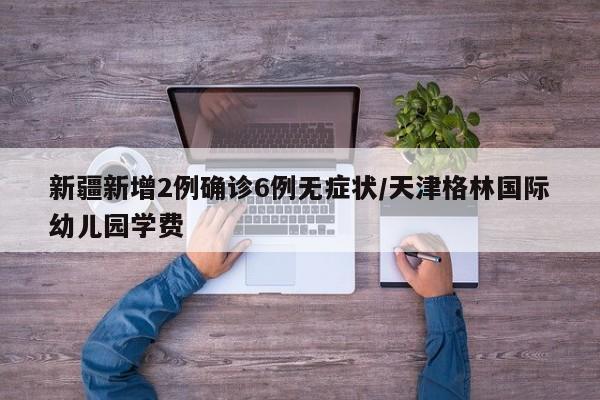 新疆新增2例确诊6例无症状/天津格林国际幼儿园学费