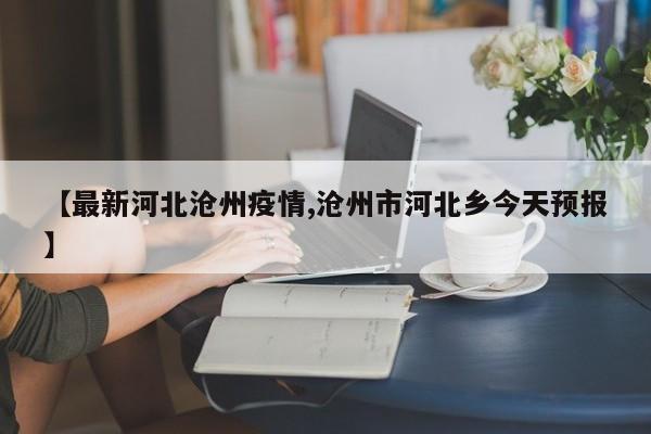 【最新河北沧州疫情,沧州市河北乡今天预报】