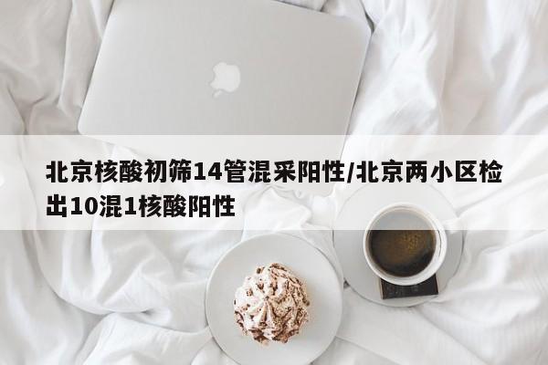北京核酸初筛14管混采阳性/北京两小区检出10混1核酸阳性