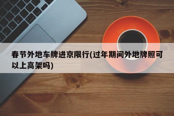 春节外地车牌进京限行(过年期间外地牌照可以上高架吗)