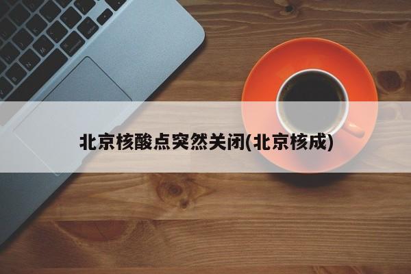 北京核酸点突然关闭(北京核成)