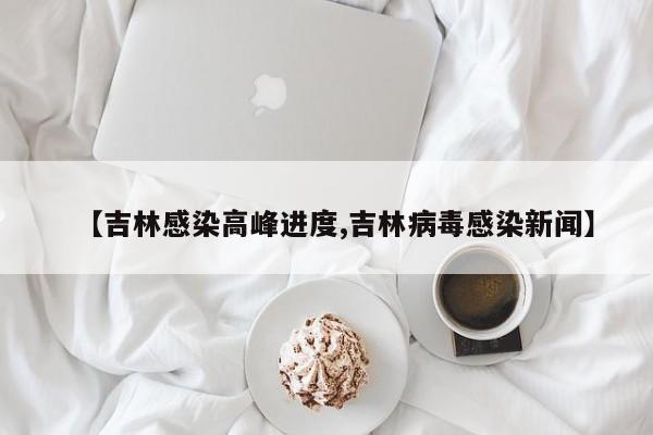 【吉林感染高峰进度,吉林病毒感染新闻】