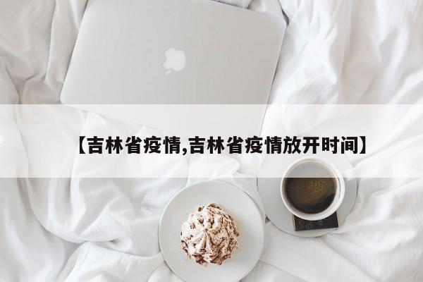 【吉林省疫情,吉林省疫情放开时间】