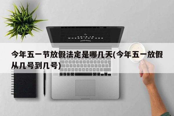 今年五一节放假法定是哪几天(今年五一放假从几号到几号)