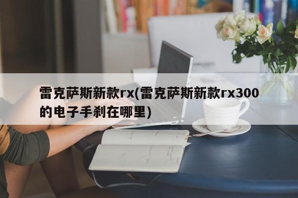 雷克萨斯新款rx(雷克萨斯新款rx300的电子手刹在哪里)