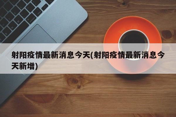 射阳疫情最新消息今天(射阳疫情最新消息今天新增)