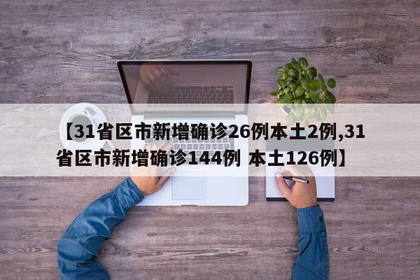 【31省区市新增确诊26例本土2例,31省区市新增确诊144例 本土126例】