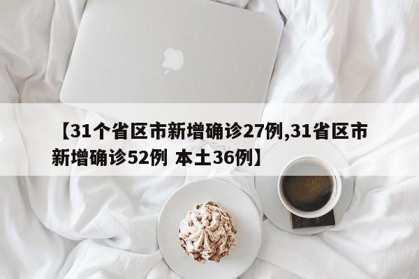 【31个省区市新增确诊27例,31省区市新增确诊52例 本土36例】