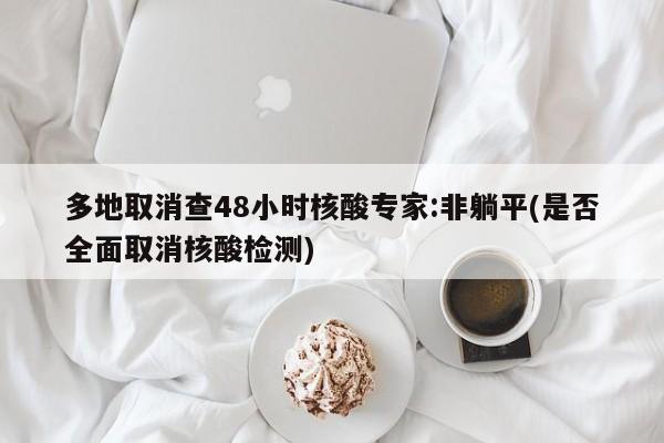 多地取消查48小时核酸专家:非躺平(是否全面取消核酸检测)