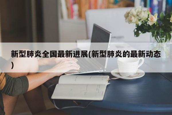 新型肺炎全国最新进展(新型肺炎的最新动态)