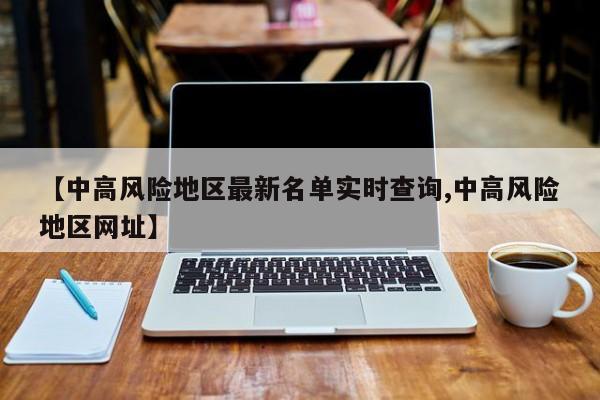 【中高风险地区最新名单实时查询,中高风险地区网址】