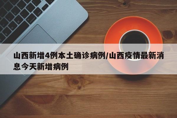 山西新增4例本土确诊病例/山西疫情最新消息今天新增病例