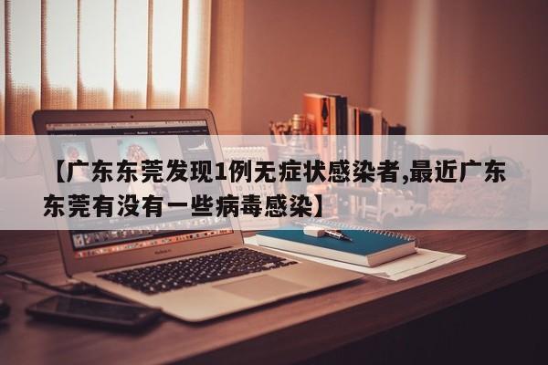 【广东东莞发现1例无症状感染者,最近广东东莞有没有一些病毒感染】