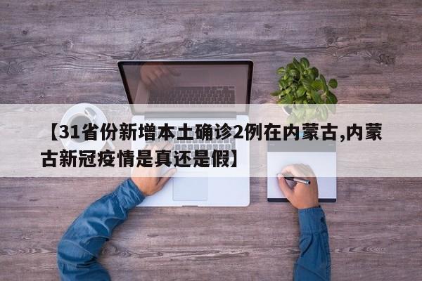 【31省份新增本土确诊2例在内蒙古,内蒙古新冠疫情是真还是假】
