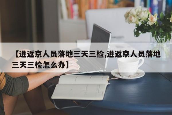 【进返京人员落地三天三检,进返京人员落地三天三检怎么办】