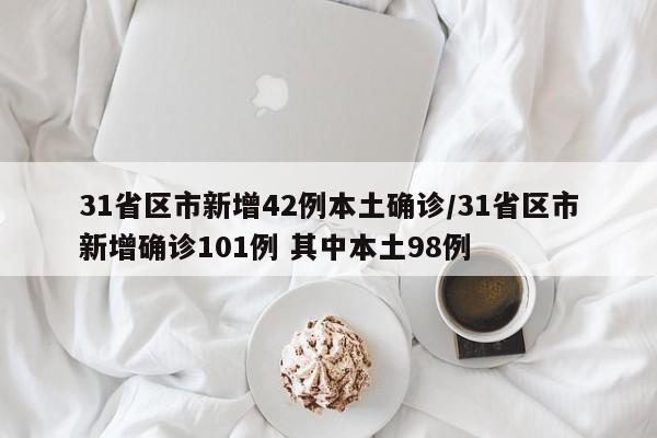 31省区市新增42例本土确诊/31省区市新增确诊101例 其中本土98例