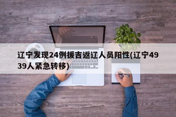 辽宁发现24例援吉返辽人员阳性(辽宁4939人紧急转移)
