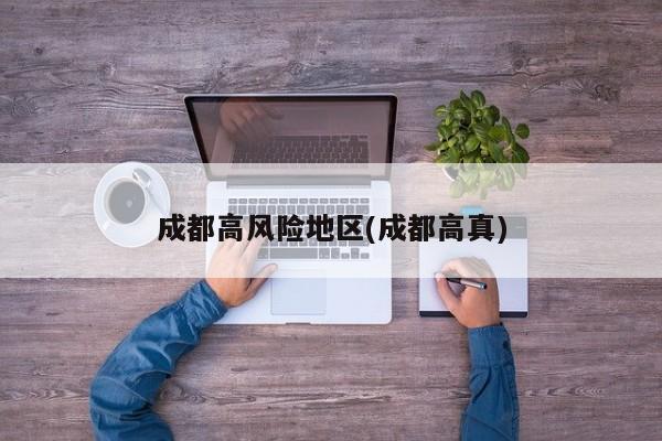 成都高风险地区(成都高真)