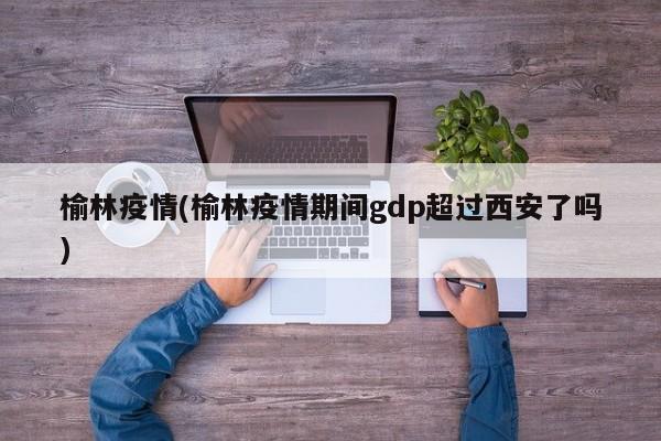 榆林疫情(榆林疫情期间gdp超过西安了吗)