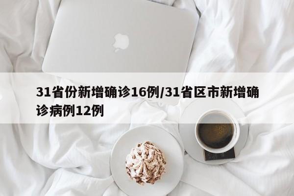 31省份新增确诊16例/31省区市新增确诊病例12例