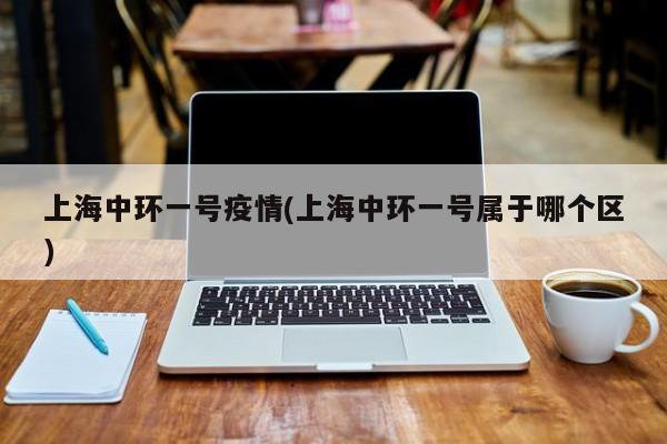 上海中环一号疫情(上海中环一号属于哪个区)