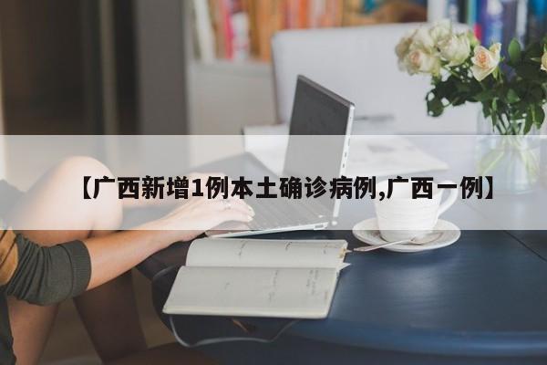 【广西新增1例本土确诊病例,广西一例】