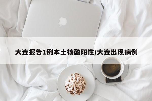 大连报告1例本土核酸阳性/大连出现病例