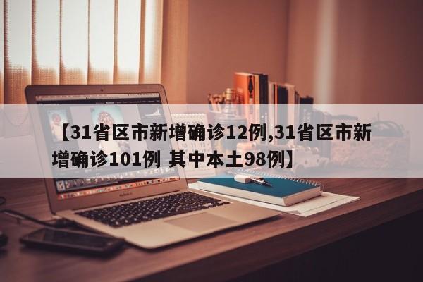 【31省区市新增确诊12例,31省区市新增确诊101例 其中本土98例】