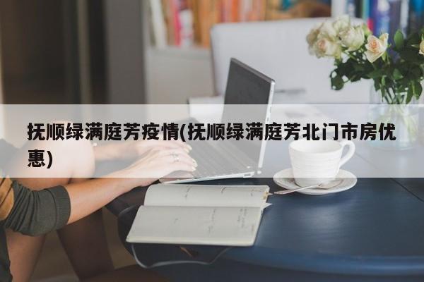 抚顺绿满庭芳疫情(抚顺绿满庭芳北门市房优惠)