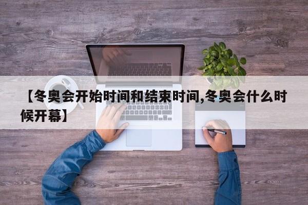 【冬奥会开始时间和结束时间,冬奥会什么时候开幕】