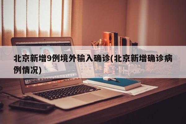 北京新增9例境外输入确诊(北京新增确诊病例情况)