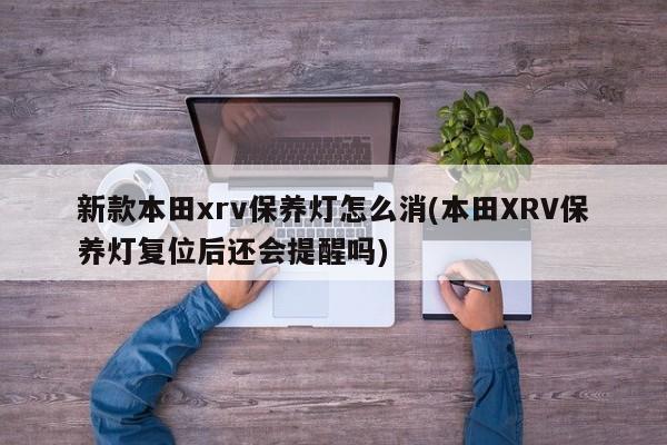新款本田xrv保养灯怎么消(本田XRV保养灯复位后还会提醒吗)