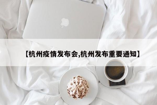 【杭州疫情发布会,杭州发布重要通知】