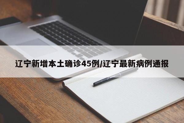 辽宁新增本土确诊45例/辽宁最新病例通报