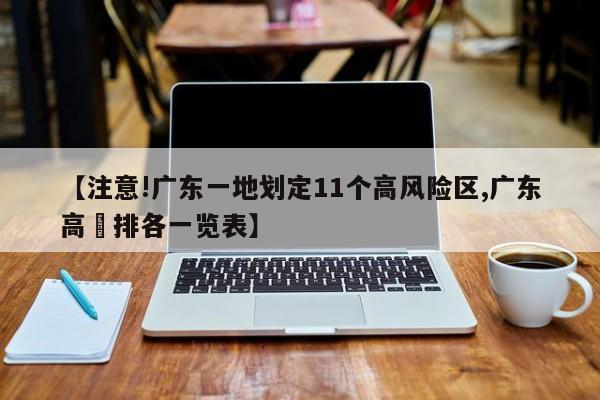 【注意!广东一地划定11个高风险区,广东高挍排各一览表】