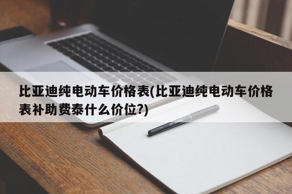 比亚迪纯电动车价格表(比亚迪纯电动车价格表补助费泰什么价位?)