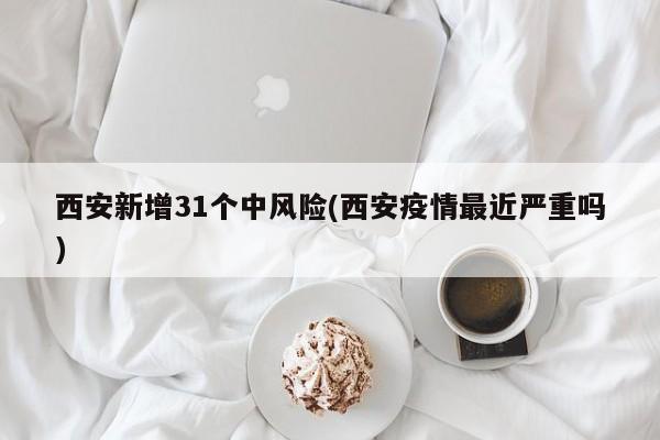 西安新增31个中风险(西安疫情最近严重吗)