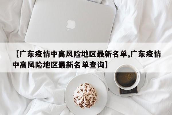 【广东疫情中高风险地区最新名单,广东疫情中高风险地区最新名单查询】