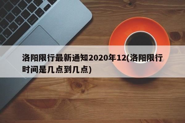 洛阳限行最新通知2020年12(洛阳限行时间是几点到几点)