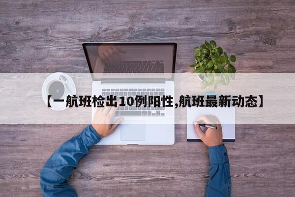 【一航班检出10例阳性,航班最新动态】