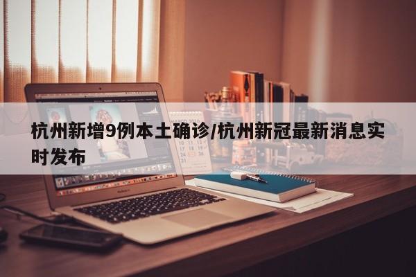杭州新增9例本土确诊/杭州新冠最新消息实时发布