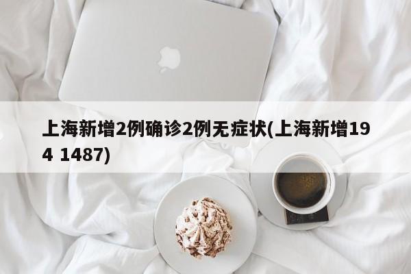 上海新增2例确诊2例无症状(上海新增194 1487)