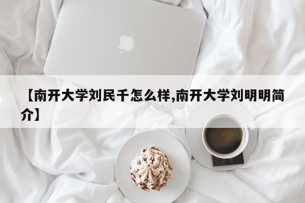 【南开大学刘民千怎么样,南开大学刘明明简介】